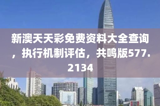 新澳天天彩免费资料大全查询，执行机制评估，共鸣版577.2134