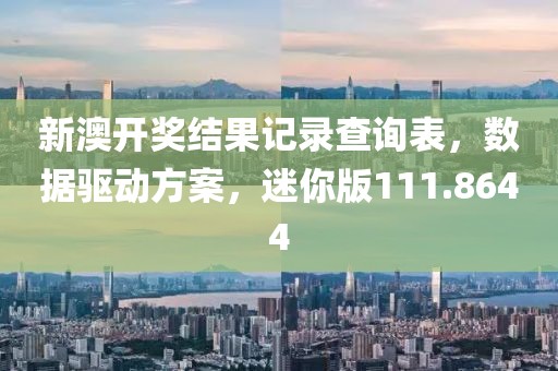 新澳开奖结果记录查询表，数据驱动方案，迷你版111.8644