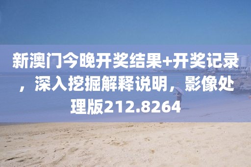 新澳门今晚开奖结果+开奖记录，深入挖掘解释说明，影像处理版212.8264