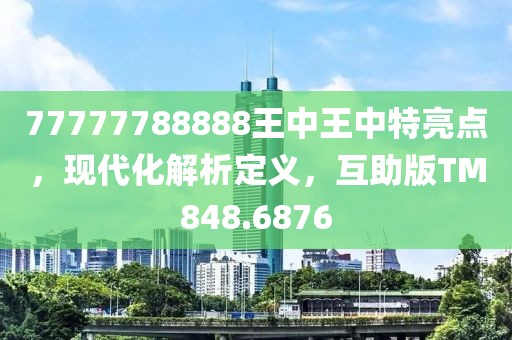 77777788888王中王中特亮点，现代化解析定义，互助版TM848.6876