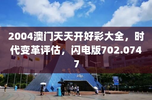 2004澳门天天开好彩大全，时代变革评估，闪电版702.0747