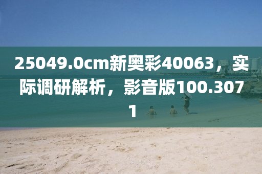25049.0cm新奥彩40063，实际调研解析，影音版100.3071