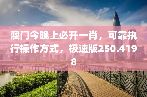 澳门今晚上必开一肖，可靠执行操作方式，极速版250.4198