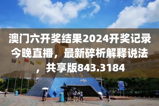 澳门六开奖结果2024开奖记录今晚直播，最新碎析解释说法，共享版843.3184