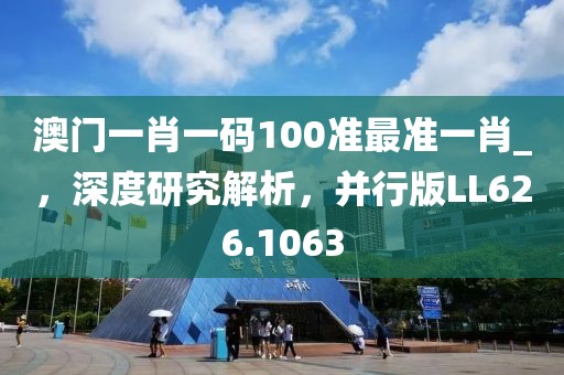 澳门一肖一码100准最准一肖_，深度研究解析，并行版LL626.1063