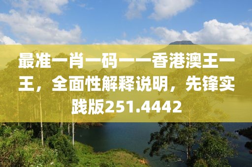 最准一肖一码一一香港澳王一王，全面性解释说明，先锋实践版251.4442