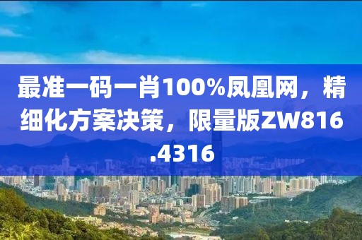 最准一码一肖100%凤凰网，精细化方案决策，限量版ZW816.4316