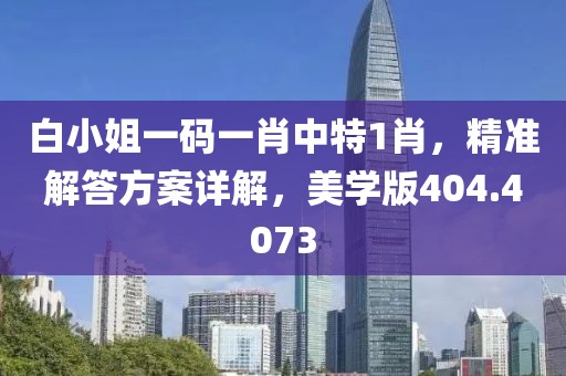 白小姐一码一肖中特1肖，精准解答方案详解，美学版404.4073