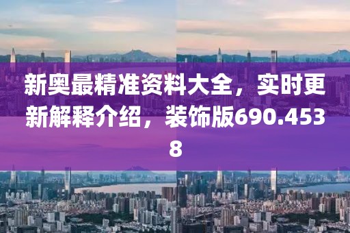 新奥最精准资料大全，实时更新解释介绍，装饰版690.4538