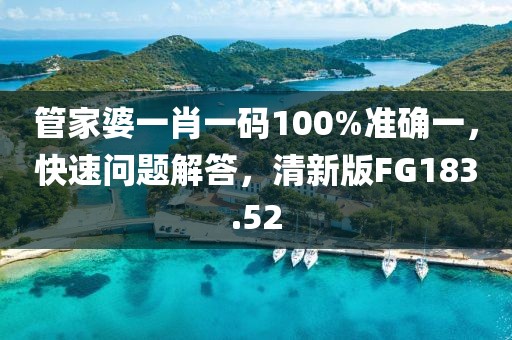 管家婆一肖一码100%准确一，快速问题解答，清新版FG183.52