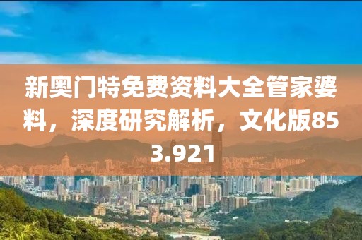 新奥门特免费资料大全管家婆料，深度研究解析，文化版853.921