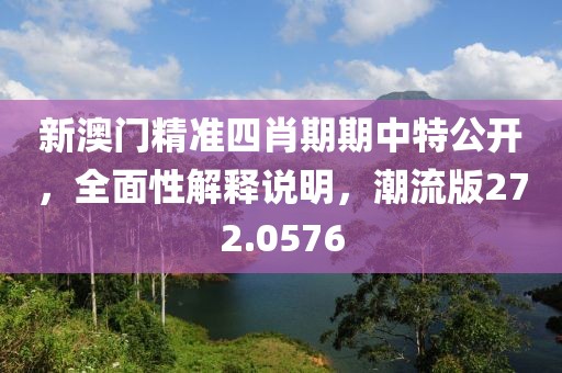 新澳门精准四肖期期中特公开，全面性解释说明，潮流版272.0576