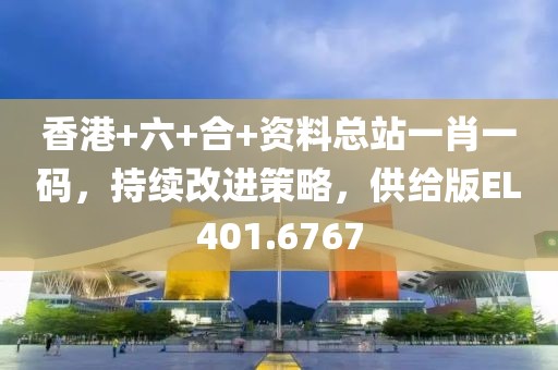 香港+六+合+资料总站一肖一码，持续改进策略，供给版EL401.6767