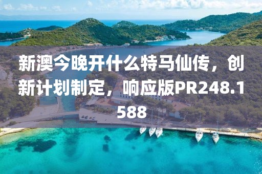 新澳今晚开什么特马仙传，创新计划制定，响应版PR248.1588