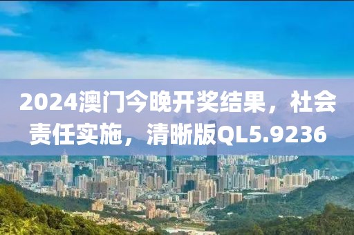 2024澳门今晚开奖结果，社会责任实施，清晰版QL5.9236