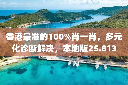 香港最准的100%肖一肖，多元化诊断解决，本地版25.813