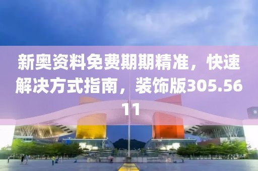 新奥资料免费期期精准，快速解决方式指南，装饰版305.5611