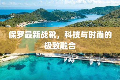 保罗最新战靴，科技与时尚的极致融合