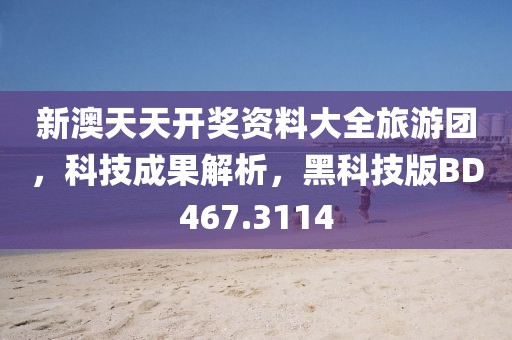 新澳天天开奖资料大全旅游团，科技成果解析，黑科技版BD467.3114