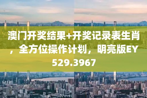 澳门开奖结果+开奖记录表生肖，全方位操作计划，明亮版EY529.3967