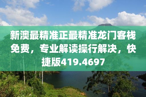 新澳最精准正最精准龙门客栈免费，专业解读操行解决，快捷版419.4697