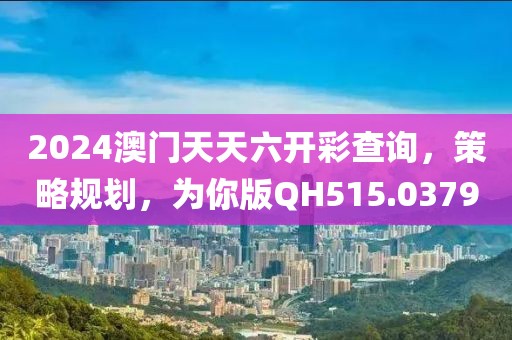 2024澳门天天六开彩查询，策略规划，为你版QH515.0379