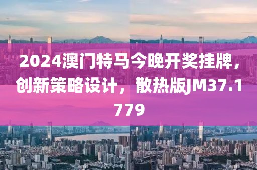 2024澳门特马今晚开奖挂牌，创新策略设计，散热版JM37.1779