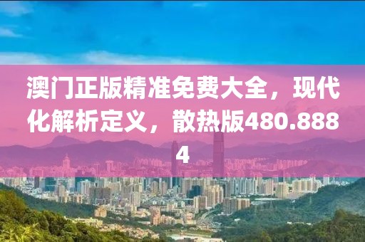 澳门正版精准免费大全，现代化解析定义，散热版480.8884