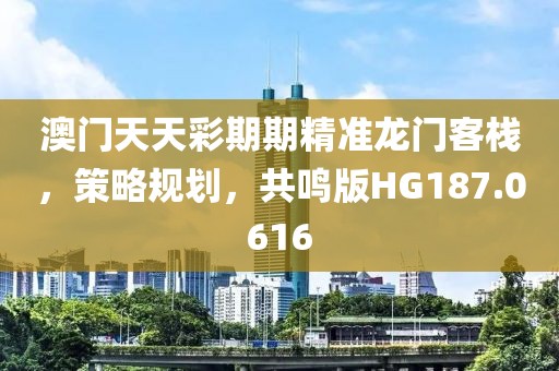 澳门天天彩期期精准龙门客栈，策略规划，共鸣版HG187.0616