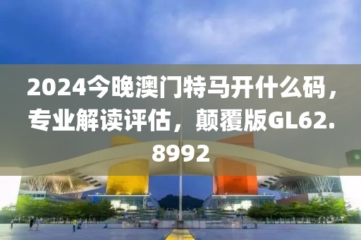 2024今晚澳门特马开什么码，专业解读评估，颠覆版GL62.8992
