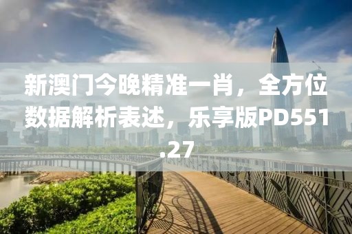 新澳门今晚精准一肖，全方位数据解析表述，乐享版PD551.27