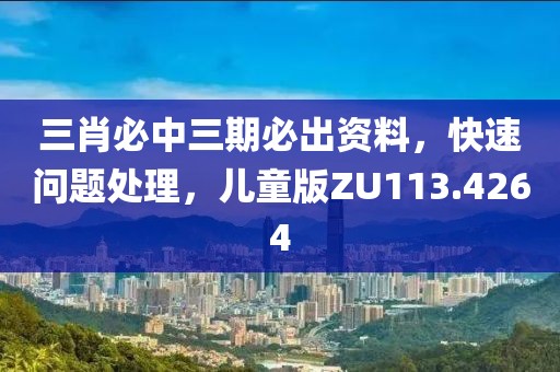 三肖必中三期必出资料，快速问题处理，儿童版ZU113.4264