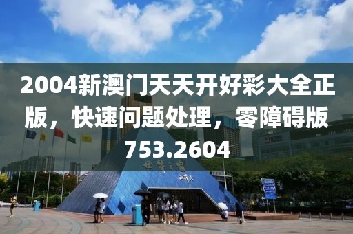 2004新澳门天天开好彩大全正版，快速问题处理，零障碍版753.2604