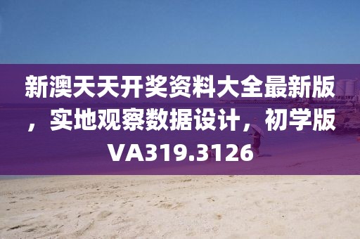 新澳天天开奖资料大全最新版，实地观察数据设计，初学版VA319.3126
