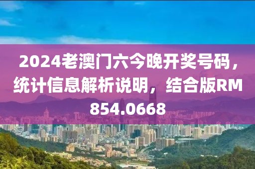 2024老澳门六今晚开奖号码，统计信息解析说明，结合版RM854.0668