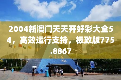 2004新澳门天天开好彩大全54，高效运行支持，极致版775.8867