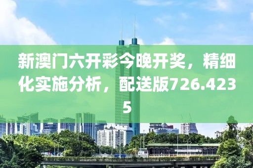 新澳门六开彩今晚开奖，精细化实施分析，配送版726.4235