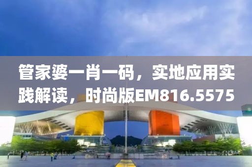 管家婆一肖一码，实地应用实践解读，时尚版EM816.5575