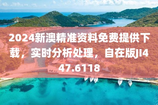 2024新澳精准资料免费提供下载，实时分析处理，自在版JI447.6118