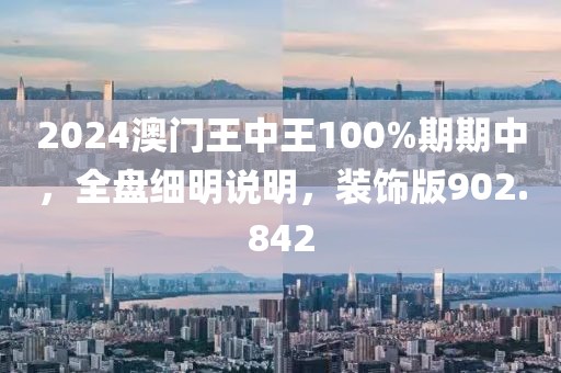 2024澳门王中王100%期期中，全盘细明说明，装饰版902.842