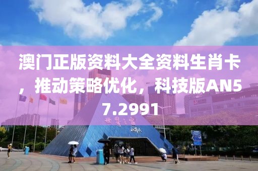 澳门正版资料大全资料生肖卡，推动策略优化，科技版AN57.2991