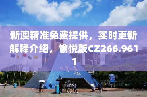 新澳精准免费提供，实时更新解释介绍，愉悦版CZ266.9611