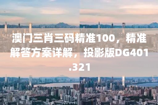澳门三肖三码精准100，精准解答方案详解，投影版DG401.321