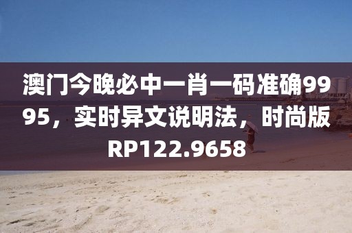 澳门今晚必中一肖一码准确9995，实时异文说明法，时尚版RP122.9658