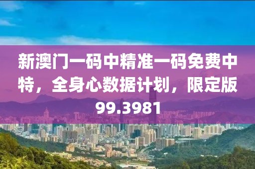 新澳门一码中精准一码免费中特，全身心数据计划，限定版99.3981