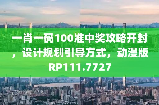 一肖一码100准中奖攻略开封，设计规划引导方式，动漫版RP111.7727