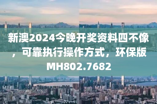 新澳2024今晚开奖资料四不像，可靠执行操作方式，环保版MH802.7682