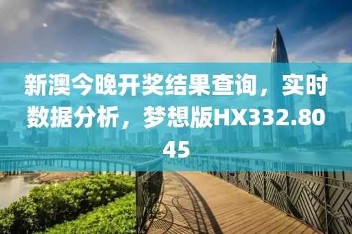 新澳今晚开奖结果查询，实时数据分析，梦想版HX332.8045