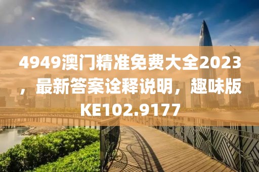 4949澳门精准免费大全2023，最新答案诠释说明，趣味版KE102.9177