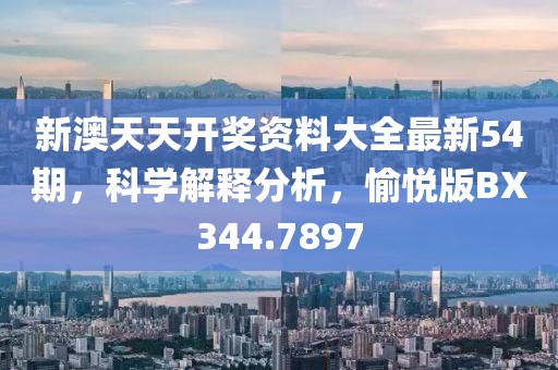 新澳天天开奖资料大全最新54期，科学解释分析，愉悦版BX344.7897